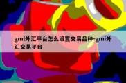 gml外汇平台怎么设置交易品种-gmi外汇交易平台