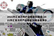 2021外汇首次开户送赠金50美金-2021外汇首次开户送赠金50美金是多少