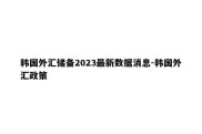 韩国外汇储备2023最新数据消息-韩国外汇政策