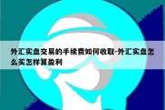 外汇实盘交易的手续费如何收取-外汇实盘怎么买怎样算盈利