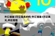 外汇储备3万亿是真的吗-外汇储备3万亿美元,利还是弊