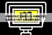 中国银行外汇兑换券1979-中国银行外汇兑换券1979年一元有收藏价值吗?