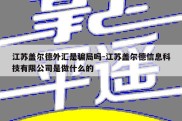 江苏盖尔德外汇是骗局吗-江苏盖尔德信息科技有限公司是做什么的