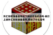 外汇存款准备金率将下调经济会好点吗-央行上调外汇存款准备金率,释放了什么信号