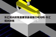 外汇境内转账需要到县级银行吗对吗-外汇 境内转账