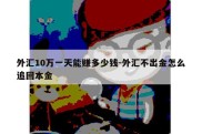 外汇10万一天能赚多少钱-外汇不出金怎么追回本金