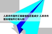 人民币升值外汇储备增加还是减少-人民币升值会增加外汇收入吗