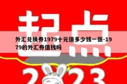 外汇兑换券1979十元值多少钱一张-1979的外汇券值钱吗