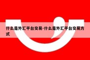 什么是外汇平台交易-什么是外汇平台交易方式