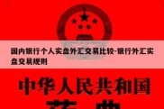 国内银行个人实盘外汇交易比较-银行外汇实盘交易规则