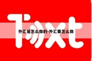 外汇是怎么做的-外汇要怎么做