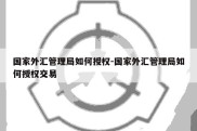 国家外汇管理局如何授权-国家外汇管理局如何授权交易