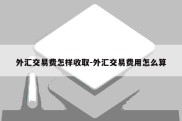 外汇交易费怎样收取-外汇交易费用怎么算