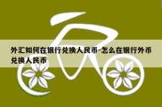 外汇如何在银行兑换人民币-怎么在银行外币兑换人民币