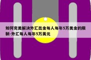 如何完美解决外汇出金每人每年5万美金的限制-外汇每人每年5万美元