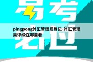 pingpong外汇管理局登记-外汇管理局评级在哪里看