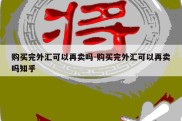 购买完外汇可以再卖吗-购买完外汇可以再卖吗知乎