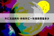 外汇出国两年-持有外汇一年隔夜费是多少