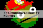 外汇平台正规排行榜10强企业有哪些-正规外汇公司排名