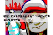 银行外汇交易员是做什么的工作-银行外汇专员主要是干什么