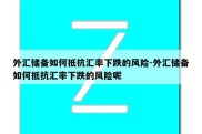 外汇储备如何抵抗汇率下跌的风险-外汇储备如何抵抗汇率下跌的风险呢