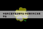 中信外汇是不是正规平台-中信银行外汇交易平台