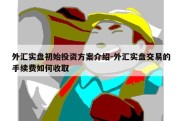 外汇实盘初始投资方案介绍-外汇实盘交易的手续费如何收取