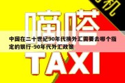 中国在二十世纪90年代换外汇需要去哪个指定的银行-90年代外汇政策