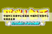 中国外汇交易中心交易员-中国外汇交易中心交易员名单