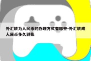 外汇转为人民币的办理方式有哪些-外汇转成人民币多久到账