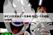 外汇25万月收入一万多吗-外汇一个月能赚20万吗