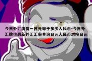 今日外汇牌价一日元等于多少人民币-今日外汇牌价最新外汇汇率查询日元人民币对换日元