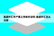 嘉盛外汇开户要上传身份证吗-嘉盛外汇怎么注册