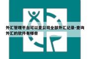 外汇管理平台可以查公司全部外汇记录-查询外汇的软件有哪些