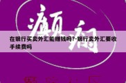 在银行买卖外汇能赚钱吗?-银行卖外汇要收手续费吗