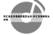 外汇自主交易国家是否允许-外汇交易国家允许吗