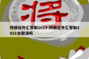 阿根廷外汇管制2019-阿根廷外汇管制2021会取消吗