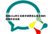 招商visa外汇兑换手续费怎么算出来的-招商外币兑换