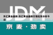 外汇黄金最新-外汇黄金最新行情走势分析今日