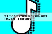 外汇一万在一个月内赚30万正常吗-炒外汇1万人民币一个月盈利多少