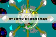 做外汇被拘留-外汇被抓多久放出来