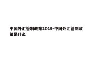 中国外汇管制政策2019-中国外汇管制政策是什么