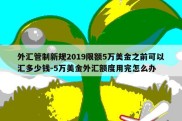 外汇管制新规2019限额5万美金之前可以汇多少钱-5万美金外汇额度用完怎么办