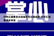 炒外汇需要多少资金才可以做业务-炒外汇需要多少本金