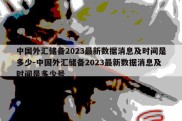 中国外汇储备2023最新数据消息及时间是多少-中国外汇储备2023最新数据消息及时间是多少号