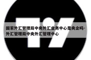 国家外汇管理局中央外汇业务中心是央企吗-外汇管理局中央外汇管理中心