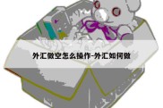 外汇做空怎么操作-外汇如何做