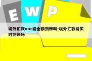 境外汇款our能全额到账吗-境外汇款能实时到账吗