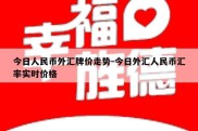 今日人民币外汇牌价走势-今日外汇人民币汇率实时价格