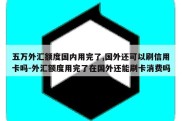 五万外汇额度国内用完了,国外还可以刷信用卡吗-外汇额度用完了在国外还能刷卡消费吗